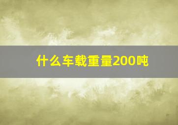 什么车载重量200吨