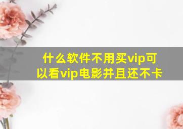 什么软件不用买vip可以看vip电影并且还不卡