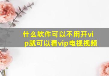 什么软件可以不用开vip就可以看vip电视视频