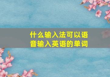 什么输入法可以语音输入英语的单词