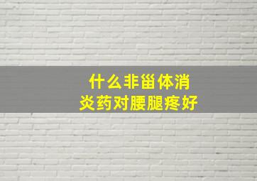 什么非甾体消炎药对腰腿疼好