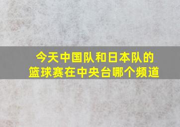 今天中国队和日本队的篮球赛在中央台哪个频道