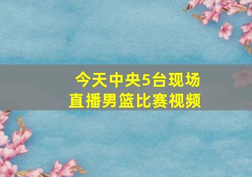 今天中央5台现场直播男篮比赛视频