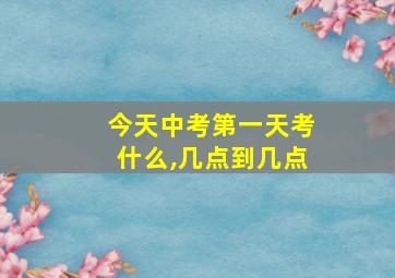 今天中考第一天考什么,几点到几点