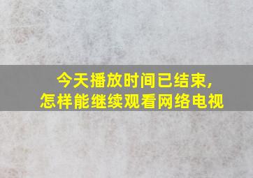 今天播放时间已结束,怎样能继续观看网络电视