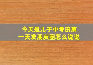 今天是儿子中考的第一天发朋友圈怎么说说