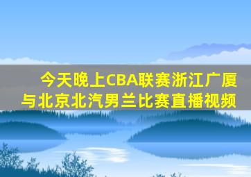 今天晚上CBA联赛浙江广厦与北京北汽男兰比赛直播视频