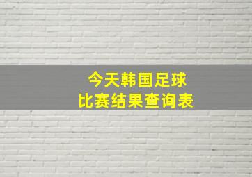 今天韩国足球比赛结果查询表