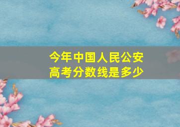 今年中国人民公安高考分数线是多少