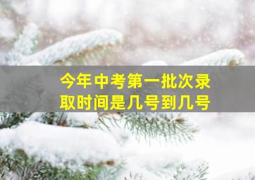 今年中考第一批次录取时间是几号到几号