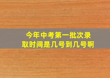 今年中考第一批次录取时间是几号到几号啊