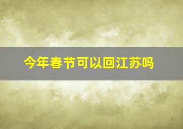 今年春节可以回江苏吗