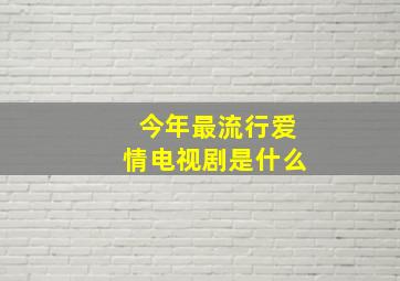 今年最流行爱情电视剧是什么