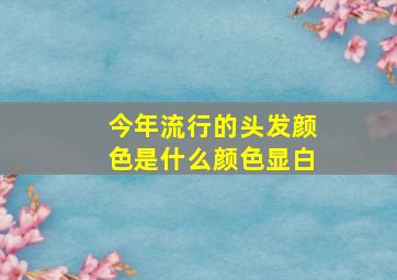 今年流行的头发颜色是什么颜色显白