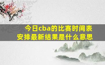 今日cba的比赛时间表安排最新结果是什么意思