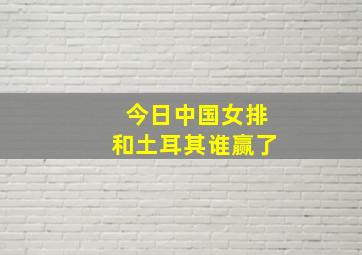 今日中国女排和土耳其谁赢了