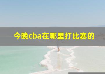 今晚cba在哪里打比赛的