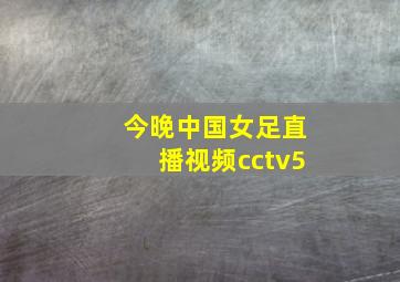 今晚中国女足直播视频cctv5