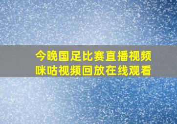 今晚国足比赛直播视频咪咕视频回放在线观看