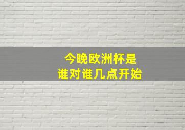 今晚欧洲杯是谁对谁几点开始