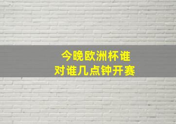 今晚欧洲杯谁对谁几点钟开赛