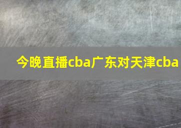 今晚直播cba广东对天津cba