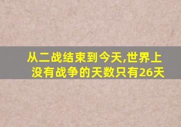 从二战结束到今天,世界上没有战争的天数只有26天