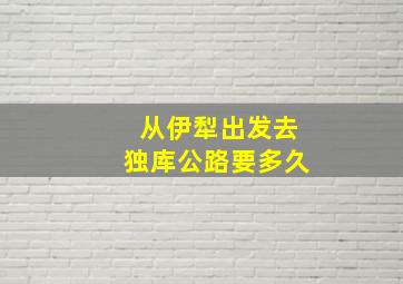 从伊犁出发去独库公路要多久