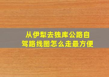 从伊犁去独库公路自驾路线图怎么走最方便