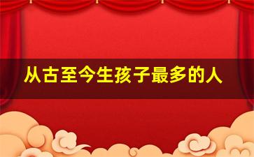 从古至今生孩子最多的人