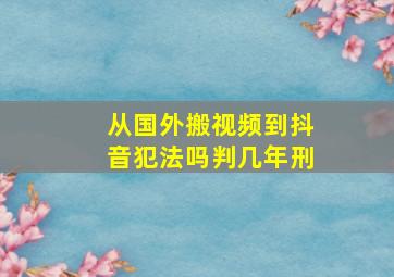 从国外搬视频到抖音犯法吗判几年刑