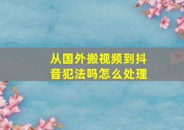 从国外搬视频到抖音犯法吗怎么处理