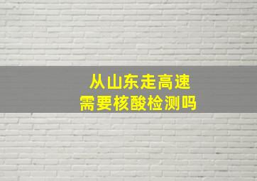 从山东走高速需要核酸检测吗