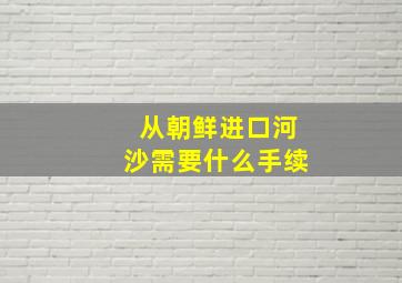 从朝鲜进口河沙需要什么手续