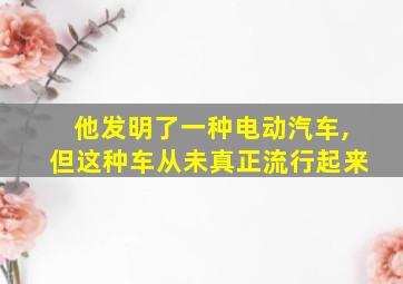 他发明了一种电动汽车,但这种车从未真正流行起来