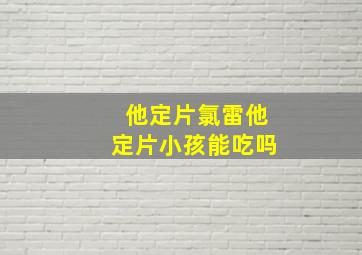 他定片氯雷他定片小孩能吃吗