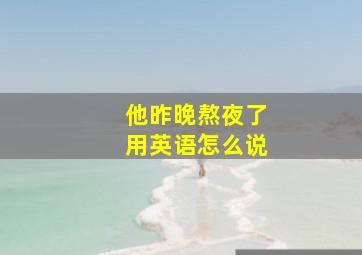 他昨晚熬夜了用英语怎么说