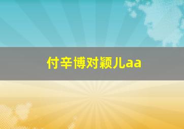 付辛博对颖儿aa