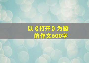 以《打开》为题的作文600字