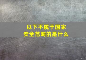 以下不属于国家安全范畴的是什么