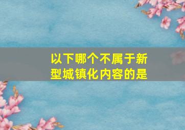 以下哪个不属于新型城镇化内容的是