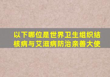 以下哪位是世界卫生组织结核病与艾滋病防治亲善大使