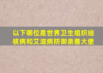 以下哪位是世界卫生组织结核病和艾滋病防御亲善大使