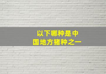 以下哪种是中国地方猪种之一