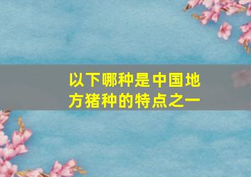 以下哪种是中国地方猪种的特点之一