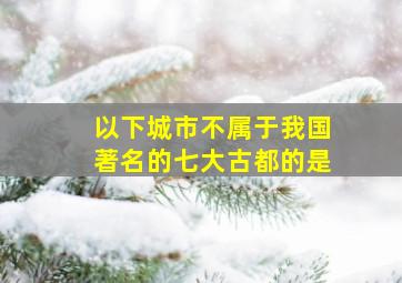 以下城市不属于我国著名的七大古都的是