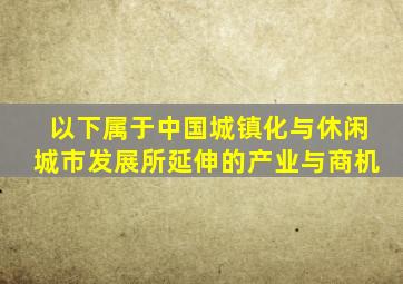 以下属于中国城镇化与休闲城市发展所延伸的产业与商机