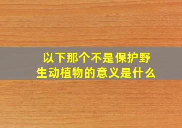 以下那个不是保护野生动植物的意义是什么