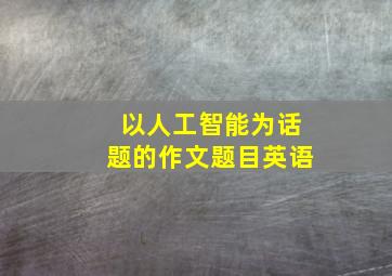 以人工智能为话题的作文题目英语