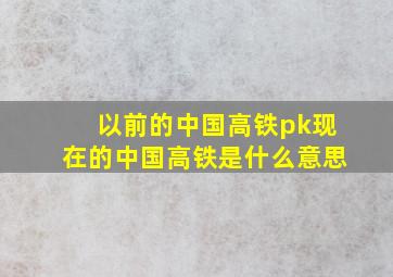 以前的中国高铁pk现在的中国高铁是什么意思